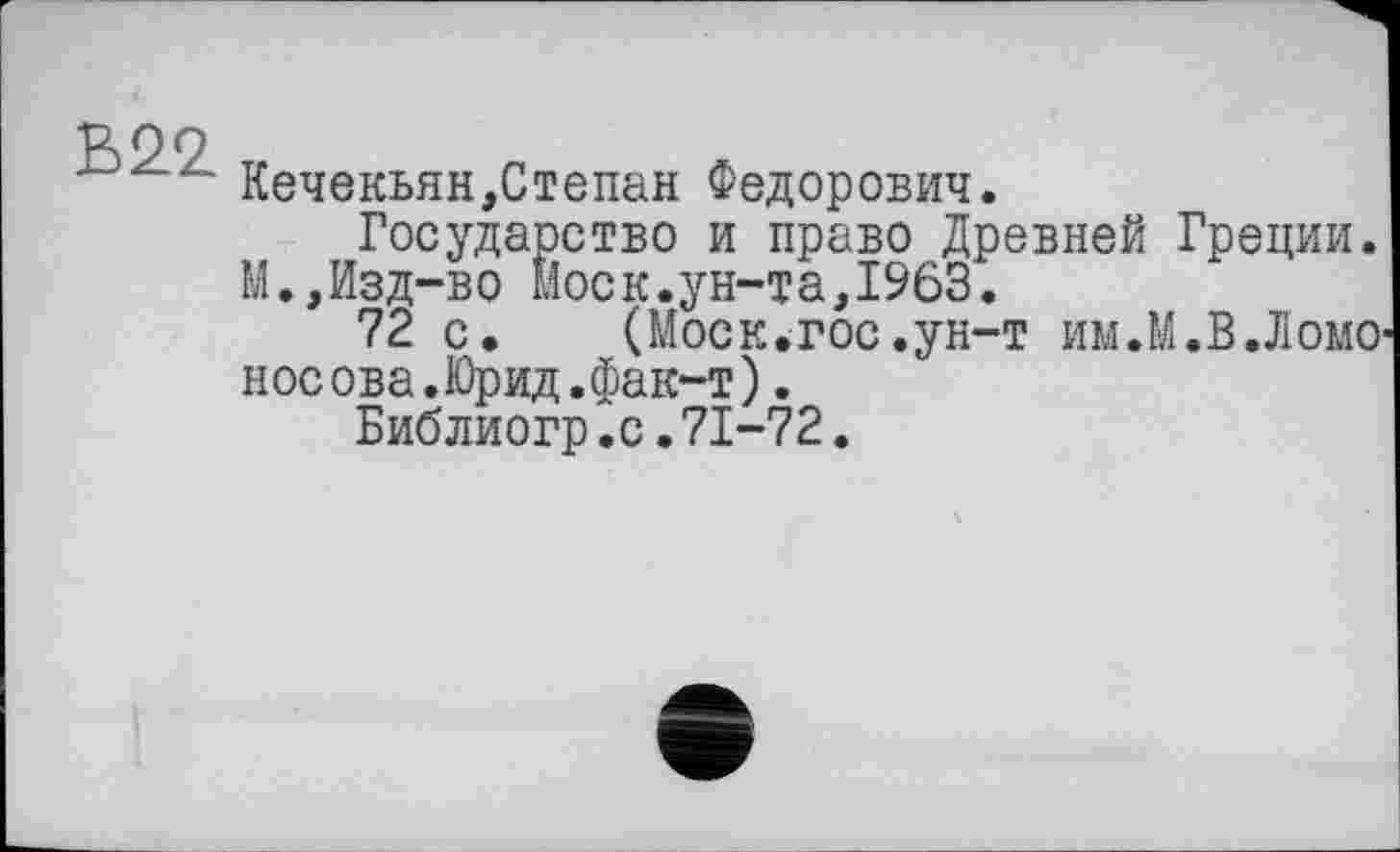 ﻿В99
Кечекьян,Степан Федорович.
Государство и право Древней Греции.
М.,Изд-во Моск.ун-та,1963.
72 с.	(Моск.гос .ун-т им.М.В.ЛомО'
носова.Юрид.фак-т).
Библиогр.с.71-72.